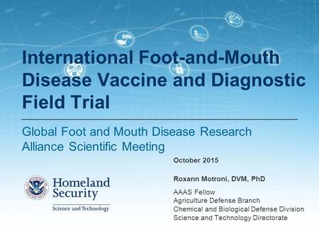 Roxann Motroni, DVM, PhD AAAS Fellow Agriculture Defense Branch Chemical and Biological Defense Division Science and Technology Directorate International.