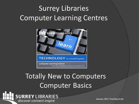 Surrey Libraries Computer Learning Centres Totally New to Computers Computer Basics January 2012 Teaching Script.