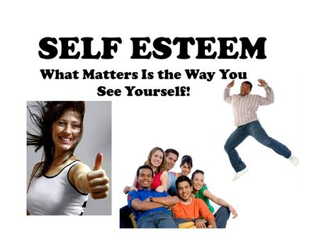 SELF ESTEEM What Matters Is the Way You See Yourself!