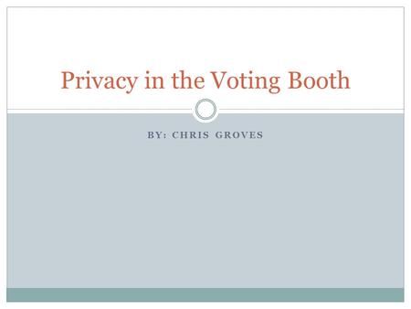 BY: CHRIS GROVES Privacy in the Voting Booth. Reason for Privacy Voters worry that their vote may be held against them in the future  People shouldn’t.