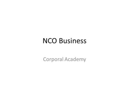 NCO Business Corporal Academy. Training Objective Task: Understand the roles and responsibilities of a corporal in the context of “NCO Business” Condition: