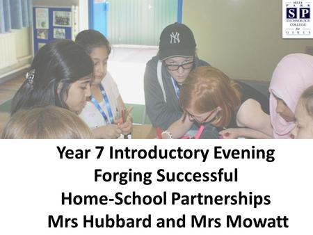 Year 7 Introductory Evening Forging Successful Home-School Partnerships Mrs Hubbard and Mrs Mowatt.