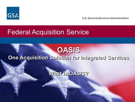 Federal Acquisition Service U.S. General Services Administration OASIS One Acquisition Solution for Integrated Services What is OASIS? OASIS One Acquisition.