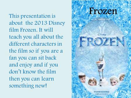 Frozen This presentation is about the 2013 Disney film Frozen. It will teach you all about the different characters in the film so if you are a fan you.