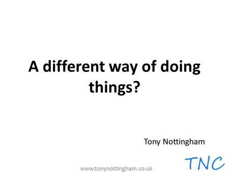 A different way of doing things? www.tonynottingham.co.uk Tony Nottingham.