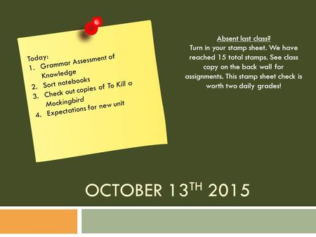 OCTOBER 13 TH 2015 Today: 1.Grammar Assessment of Knowledge 2.Sort notebooks 3.Check out copies of To Kill a Mockingbird 4.Expectations for new unit Absent.