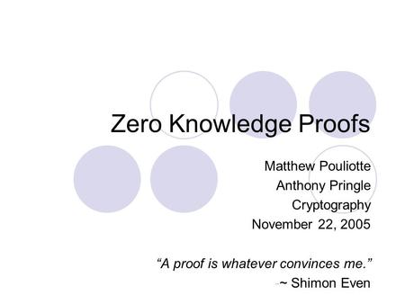 Zero Knowledge Proofs Matthew Pouliotte Anthony Pringle Cryptography November 22, 2005 “A proof is whatever convinces me.” -~ Shimon Even.