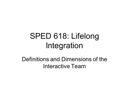 SPED 618: Lifelong Integration Definitions and Dimensions of the Interactive Team.