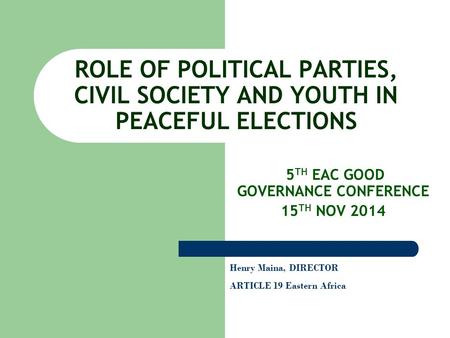 ROLE OF POLITICAL PARTIES, CIVIL SOCIETY AND YOUTH IN PEACEFUL ELECTIONS 5 TH EAC GOOD GOVERNANCE CONFERENCE 15 TH NOV 2014 Henry Maina, DIRECTOR ARTICLE.