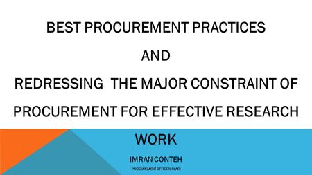 BEST PROCUREMENT PRACTICES AND REDRESSING THE MAJOR CONSTRAINT OF PROCUREMENT FOR EFFECTIVE RESEARCH WORK IMRAN CONTEH PROCUREMENT OFFICER, SLARI.