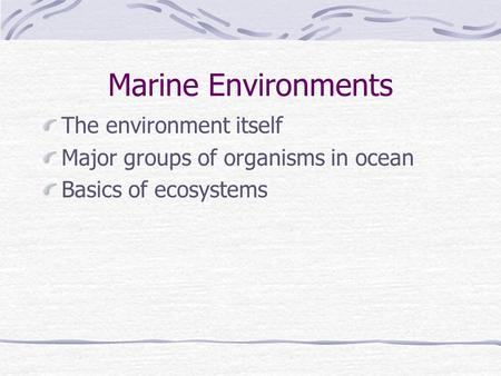 Marine Environments The environment itself Major groups of organisms in ocean Basics of ecosystems.