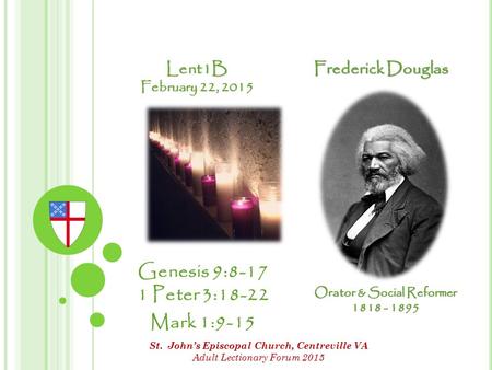 Lent1B February 22, 2015 Genesis 9:8-17 1 Peter 3:18-22 Mark 1:9-15 Frederick Douglas Orator & Social Reformer 1818 - 1895 St. John’s Episcopal Church,