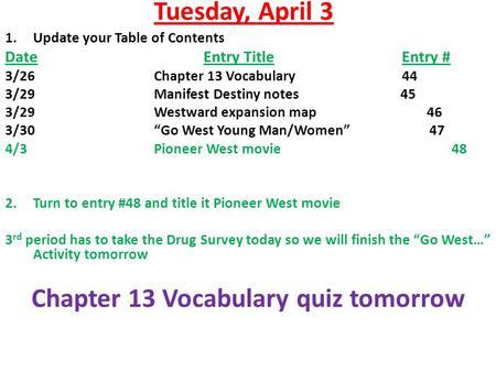 Tuesday, April 3 1.Update your Table of Contents DateEntry TitleEntry # 3/26Chapter 13 Vocabulary44 3/29Manifest Destiny notes 45 3/29Westward expansion.