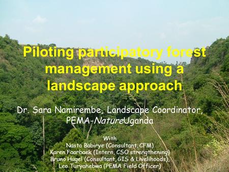 Piloting participatory forest management using a landscape approach Dr. Sara Namirembe, Landscape Coordinator, PEMA-NatureUganda With Nasta Babirye (Consultant,