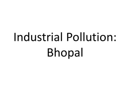 Industrial Pollution: Bhopal. Bhopal On 2 nd December 1984, toxic gas settled over the sleeping population of Bhopal, the capital of Madhya Pradesh State,