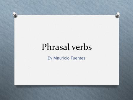 Phrasal verbs By Mauricio Fuentes. O Grade: 2º medio High school O Number of students: 25 O Level of English: Middle high O Lenght of class: 90 min O.