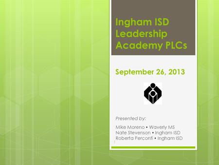 September 26, 2013 Presented by: Mike Moreno  Waverly MS Nate Stevenson  Ingham ISD Roberta Perconti  Ingham ISD Ingham ISD Leadership Academy PLCs.