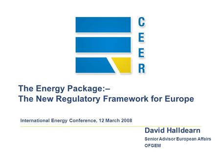 The Energy Package:– The New Regulatory Framework for Europe International Energy Conference, 12 March 2008 David Halldearn Senior Advisor European Affairs.