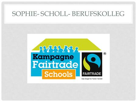 SOPHIE- SCHOLL- BERUFSKOLLEG. WHY FAIRTRADE? Sign for social responsibility Famer from poor countries get fair wages for their work Awareness about our.