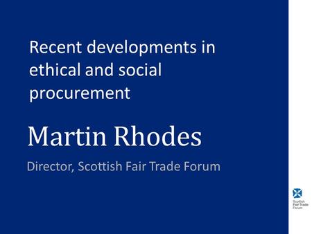 Martin Rhodes Director, Scottish Fair Trade Forum Recent developments in ethical and social procurement.