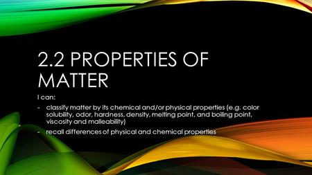 2.2 PROPERTIES OF MATTER I can: -classify matter by its chemical and/or physical properties (e.g. color solubility, odor, hardness, density, melting point,