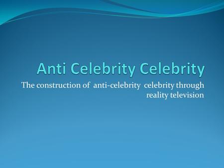 The construction of anti-celebrity celebrity through reality television.