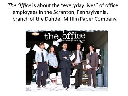 The Office is about the “everyday lives” of office employees in the Scranton, Pennsylvania, branch of the Dunder Mifflin Paper Company.