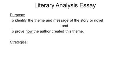 Literary Analysis Essay Purpose: To identify the theme and message of the story or novel and To prove how the author created this theme. Strategies: