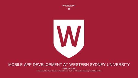 MOBILE APP DEVELOPMENT AT WESTERN SYDNEY UNIVERSITY Keith du Cros Senior Analyst Developer - Solution & Project Services – Systems - Information Technology.