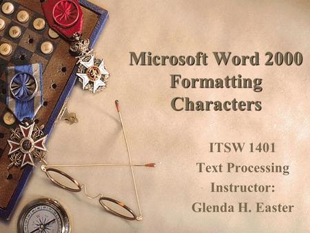 Microsoft Word 2000 Formatting Characters ITSW 1401 Text Processing Instructor: Glenda H. Easter.