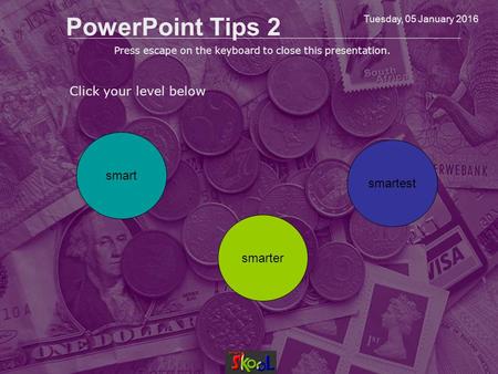 Tuesday, 05 January 2016 PowerPoint Tips 2 Click your level below smart smarter smartest Press escape on the keyboard to close this presentation.