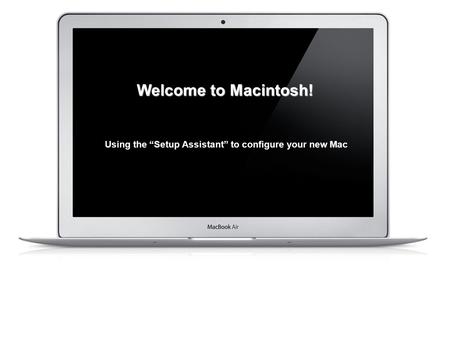 Using the “Setup Assistant” to configure your new Mac Welcome to Macintosh!