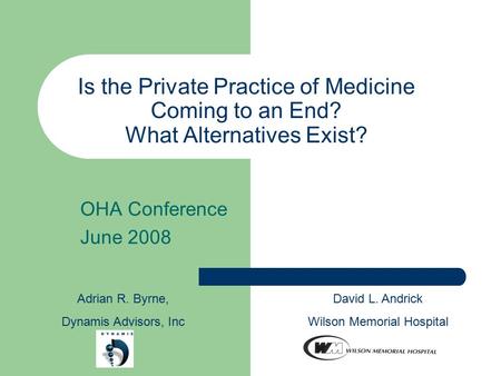 Is the Private Practice of Medicine Coming to an End? What Alternatives Exist? OHA Conference June 2008 Adrian R. Byrne, Dynamis Advisors, Inc David L.