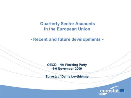 Quarterly Sector Accounts in the European Union - Recent and future developments - OECD - NA Working Party 4-6 November 2009 Eurostat / Denis Leythienne.