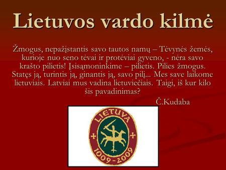 Lietuvos vardo kilmė Žmogus, nepažįstantis savo tautos namų – Tėvynės žemės, kurioje nuo seno tėvai ir protėviai gyveno, - nėra savo krašto pilietis! Įsisąmoninkime.