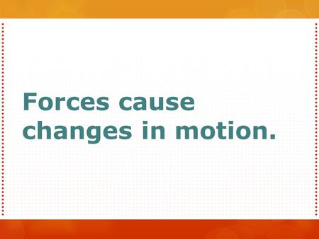 Forces cause changes in motion.. A ball at rest in the middle of a flat field is in equilibrium. No net force acts on it. If you saw it begin to move.