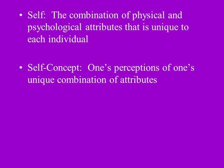 Self: The combination of physical and psychological attributes that is unique to each individual Self-Concept: One’s perceptions of one’s unique combination.