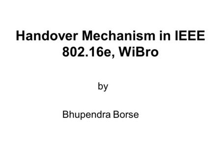 Handover Mechanism in IEEE 802.16e, WiBro by Bhupendra Borse.