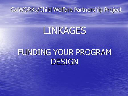 LINKAGES FUNDING YOUR PROGRAM DESIGN CalWORKs/Child Welfare Partnership Project.