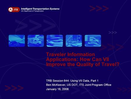 Traveler Information Applications: How Can VII Improve the Quality of Travel? TRB Session 644: Using VII Data, Part 1 Ben McKeever, US DOT, ITS Joint Program.