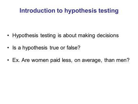 Introduction to hypothesis testing Hypothesis testing is about making decisions Is a hypothesis true or false? Ex. Are women paid less, on average, than.