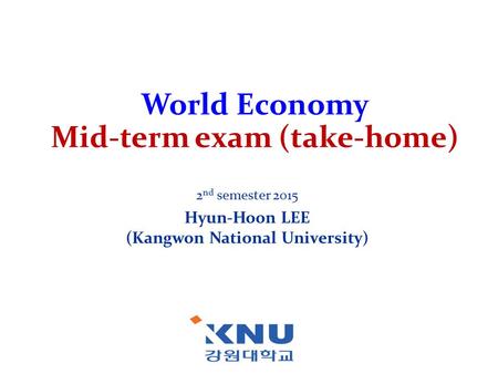 World Economy Mid-term exam (take-home) 2 nd semester 2015 Hyun-Hoon LEE (Kangwon National University)