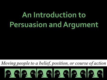 An Introduction to Persuasion and Argument Moving people to a belief, position, or course of action.