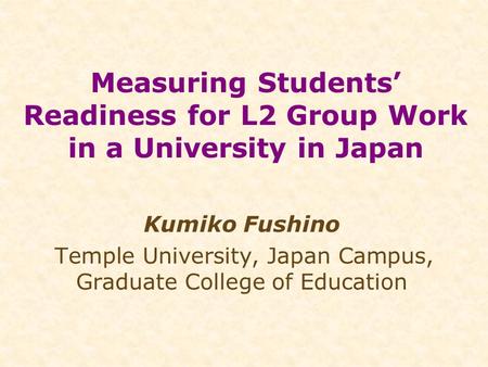 Measuring Students’ Readiness for L2 Group Work in a University in Japan Kumiko Fushino Temple University, Japan Campus, Graduate College of Education.