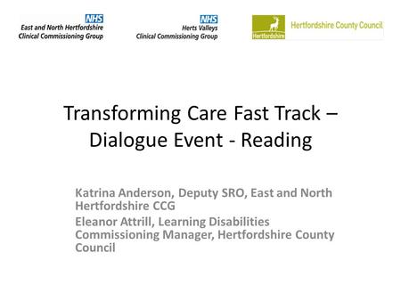 Transforming Care Fast Track – Dialogue Event - Reading Katrina Anderson, Deputy SRO, East and North Hertfordshire CCG Eleanor Attrill, Learning Disabilities.