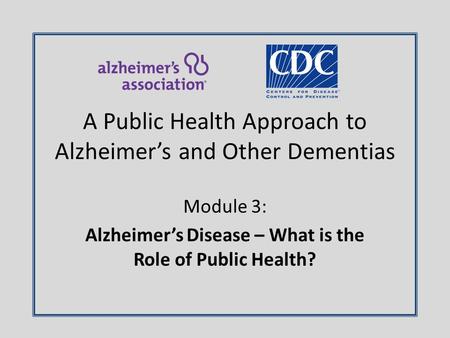 Module 3: Alzheimer’s Disease – What is the Role of Public Health? A Public Health Approach to Alzheimer’s and Other Dementias.