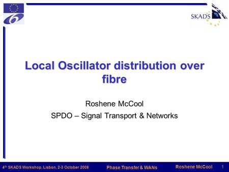 Roshene McCool1 Phase Transfer & WANs 4 th SKADS Workshop, Lisbon, 2-3 October 2008 Local Oscillator distribution over fibre Roshene McCool SPDO – Signal.