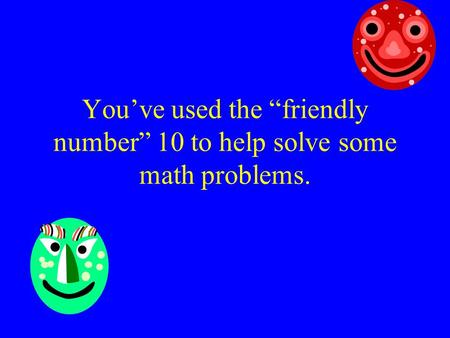 You’ve used the “friendly number” 10 to help solve some math problems.