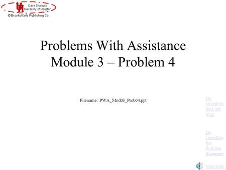 Problems With Assistance Module 3 – Problem 4 Filename: PWA_Mod03_Prob04.ppt Next slide Go straight to the Problem Statement Go straight to the First.