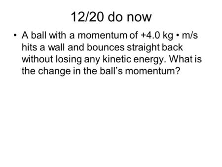 12/20 do now A ball with a momentum of +4.0 kg • m/s hits a wall and bounces straight back without losing any kinetic energy. What is the change in the.